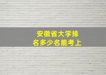 安徽省大学排名多少名能考上