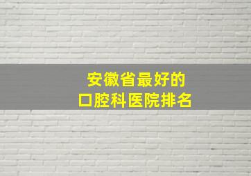 安徽省最好的口腔科医院排名