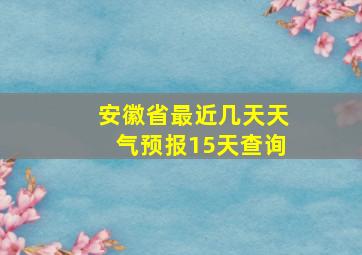 安徽省最近几天天气预报15天查询