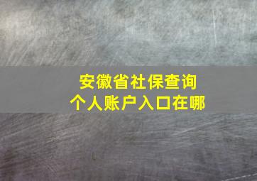 安徽省社保查询个人账户入口在哪