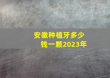 安徽种植牙多少钱一颗2023年