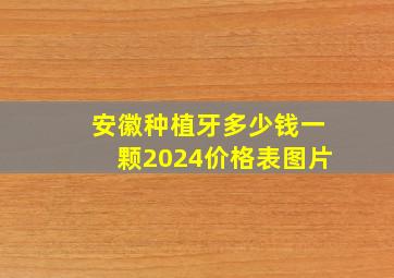 安徽种植牙多少钱一颗2024价格表图片