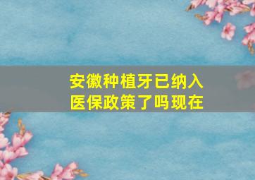 安徽种植牙已纳入医保政策了吗现在