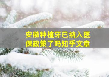 安徽种植牙已纳入医保政策了吗知乎文章