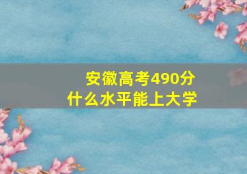 安徽高考490分什么水平能上大学