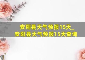 安阳县天气预报15天_安阳县天气预报15天查询