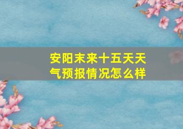 安阳末来十五天天气预报情况怎么样