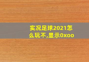 实况足球2021怎么玩不,显示0xoo