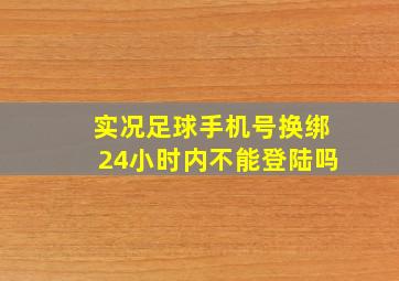 实况足球手机号换绑24小时内不能登陆吗