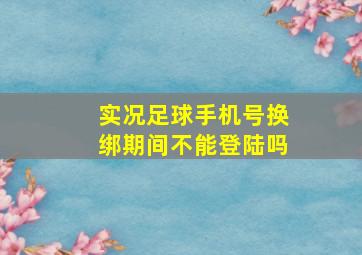 实况足球手机号换绑期间不能登陆吗