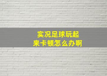 实况足球玩起来卡顿怎么办啊