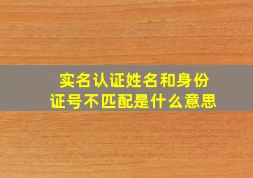 实名认证姓名和身份证号不匹配是什么意思