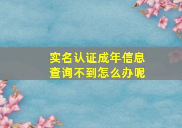 实名认证成年信息查询不到怎么办呢