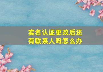 实名认证更改后还有联系人吗怎么办