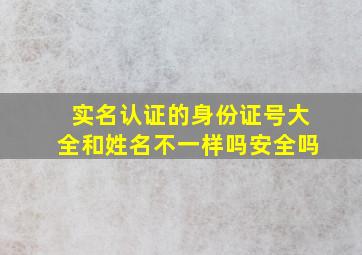 实名认证的身份证号大全和姓名不一样吗安全吗