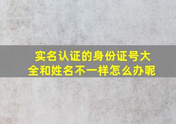 实名认证的身份证号大全和姓名不一样怎么办呢