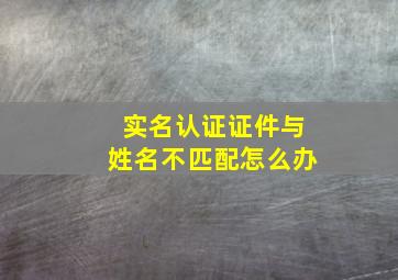 实名认证证件与姓名不匹配怎么办