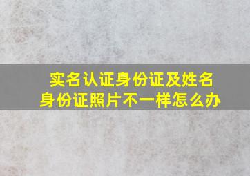 实名认证身份证及姓名身份证照片不一样怎么办