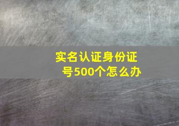 实名认证身份证号500个怎么办