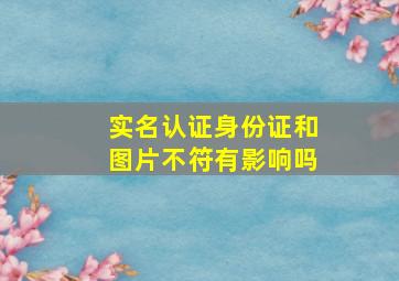 实名认证身份证和图片不符有影响吗