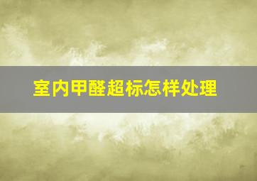 室内甲醛超标怎样处理