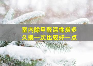 室内除甲醛活性炭多久换一次比较好一点