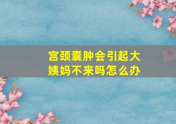 宫颈囊肿会引起大姨妈不来吗怎么办