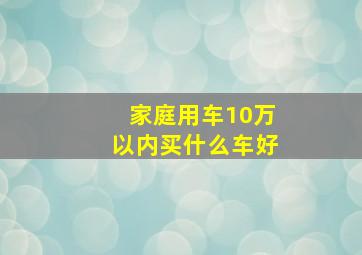 家庭用车10万以内买什么车好