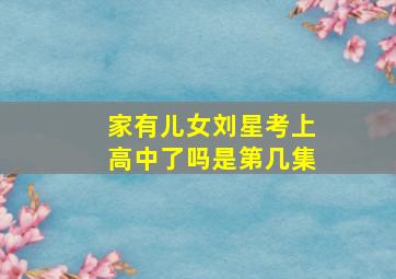 家有儿女刘星考上高中了吗是第几集