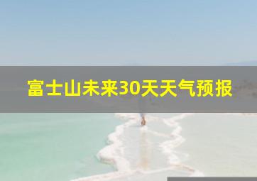 富士山未来30天天气预报