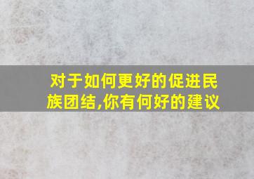 对于如何更好的促进民族团结,你有何好的建议