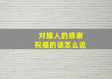 对媒人的感谢祝福的话怎么说