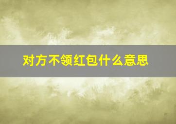 对方不领红包什么意思