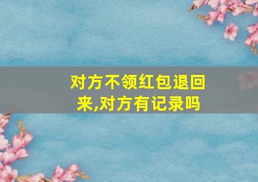 对方不领红包退回来,对方有记录吗