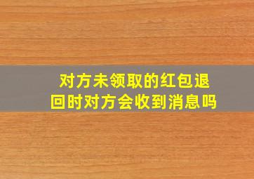 对方未领取的红包退回时对方会收到消息吗