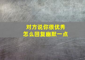 对方说你很优秀怎么回复幽默一点