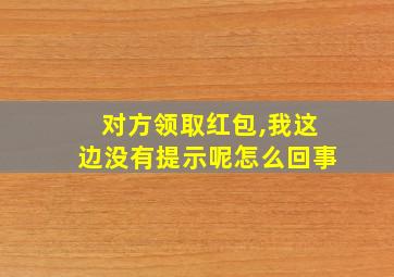 对方领取红包,我这边没有提示呢怎么回事