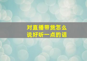 对直播带货怎么说好听一点的话