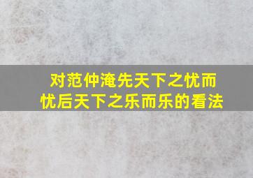 对范仲淹先天下之忧而忧后天下之乐而乐的看法