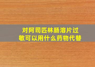 对阿司匹林肠溶片过敏可以用什么药物代替