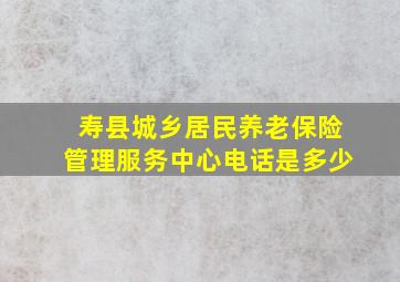 寿县城乡居民养老保险管理服务中心电话是多少