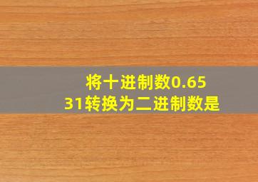 将十进制数0.6531转换为二进制数是