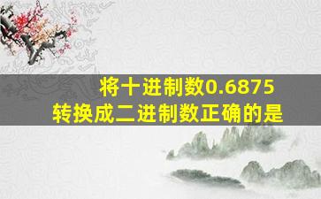 将十进制数0.6875转换成二进制数正确的是