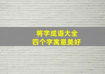 将字成语大全四个字寓意美好