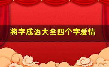 将字成语大全四个字爱情