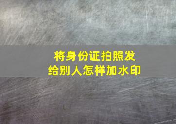 将身份证拍照发给别人怎样加水印