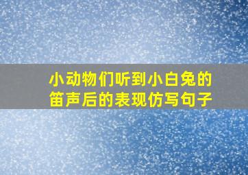 小动物们听到小白兔的笛声后的表现仿写句子