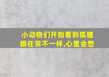 小动物们开始看到狐狸跟往常不一样,心里会想