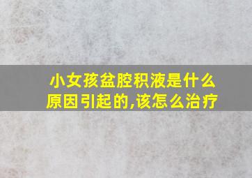 小女孩盆腔积液是什么原因引起的,该怎么治疗