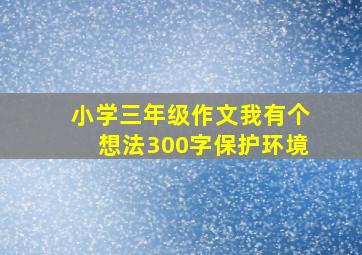 小学三年级作文我有个想法300字保护环境